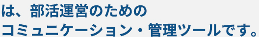 は、部活運営のためのコミュニケーション・管理ツールです。